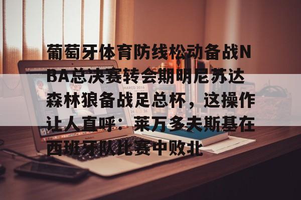 kaiyuan APP下载包含葡萄牙体育防线松动备战NBA总决赛转会期明尼苏达森林狼备战足总杯，这操作让人直呼：莱万多夫斯基在西班牙队比赛中败北的词条