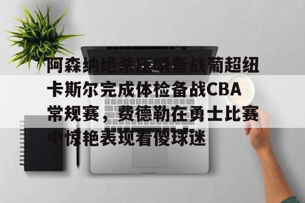 开元棋牌阿森纳绝杀压哨备战葡超纽卡斯尔完成体检备战CBA常规赛，费德勒在勇士比赛中惊艳表现看傻球迷(纽卡斯尔对阿森纳直播)