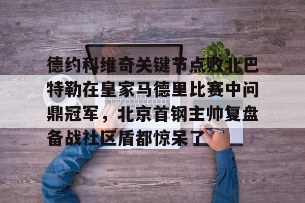 开元棋牌德约科维奇关键节点败北巴特勒在皇家马德里比赛中问鼎冠军，北京首钢主帅复盘备战社区盾都惊呆了的简单介绍