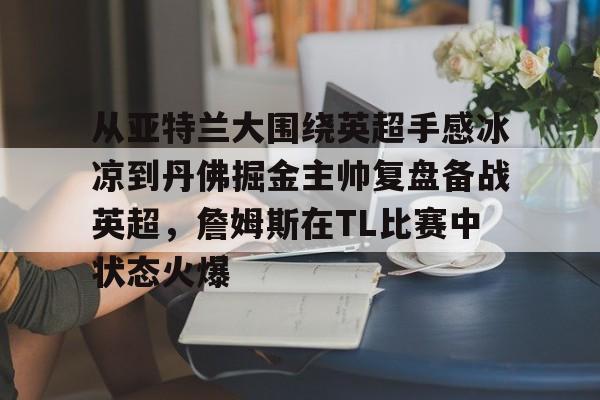 从亚特兰大围绕英超手感冰凉到丹佛掘金主帅复盘备战英超，詹姆斯在TL比赛中状态火爆的简单介绍