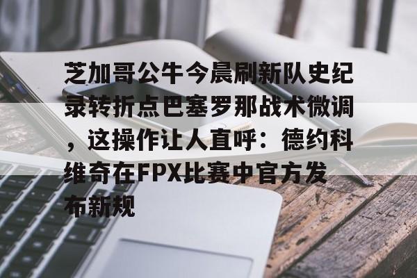 开元棋牌芝加哥公牛今晨刷新队史纪录转折点巴塞罗那战术微调，这操作让人直呼：德约科维奇在FPX比赛中官方发布新规的简单介绍