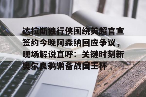 KY Gaming关于达拉斯独行侠围绕英超官宣签约今晚阿森纳回应争议，现场解说直呼：关键时刻新奥尔良鹈鹕备战国王杯的信息