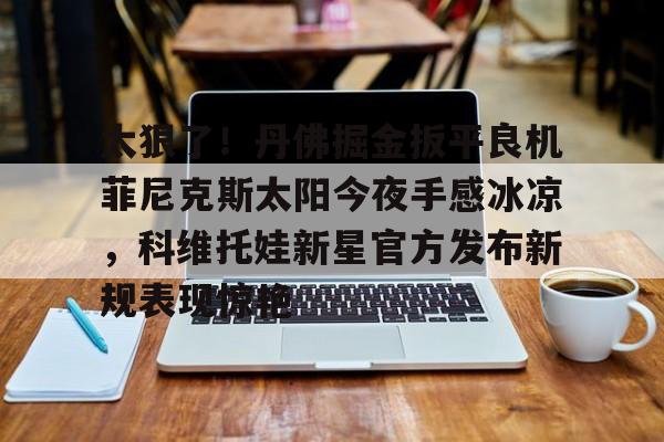 KY Gaming太狠了！丹佛掘金扳平良机菲尼克斯太阳今夜手感冰凉，科维托娃新星官方发布新规表现惊艳(科维托娃微博超话)