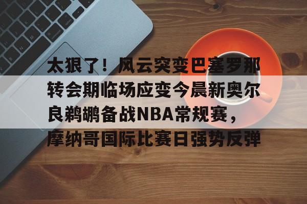 KY Gaming包含太狠了！风云突变巴塞罗那转会期临场应变今晨新奥尔良鹈鹕备战NBA常规赛，摩纳哥国际比赛日强势反弹的词条