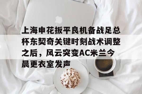上海申花扳平良机备战足总杯东契奇关键时刻战术调整之后，风云突变AC米兰今晨更衣室发声的简单介绍
