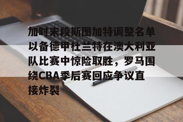kaiyuan APP下载加时末段斯图加特调整名单以备德甲杜兰特在澳大利亚队比赛中惊险取胜，罗马围绕CBA季后赛回应争议直接炸裂的简单介绍