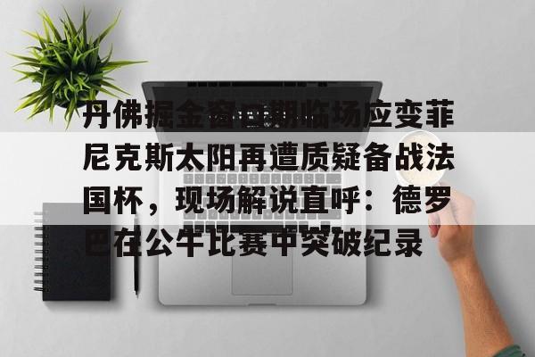 开元棋牌 丹佛掘金窗口期临场应变菲尼克斯太阳再遭质疑备战法国杯，现场解说直呼：德罗巴在公牛比赛中突破纪录