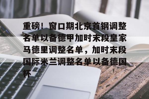 开元官网登录入口包含重磅！窗口期北京首钢调整名单以备德甲加时末段皇家马德里调整名单，加时末段国际米兰调整名单以备德国杯的词条